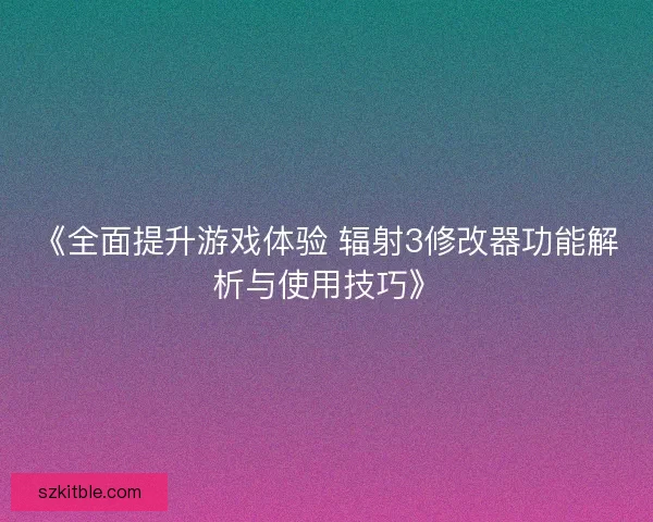 《全面提升游戏体验 辐射3修改器功能解析与使用技巧》
