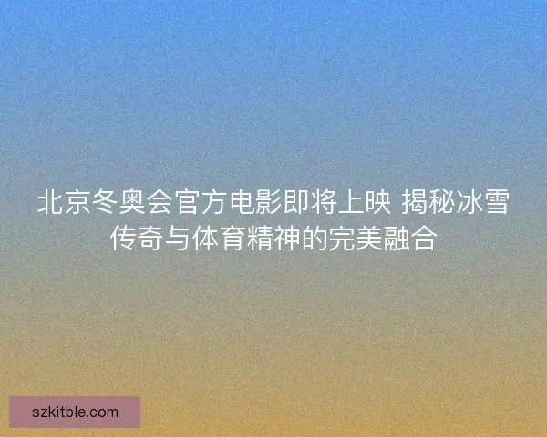 北京冬奥会官方电影即将上映 揭秘冰雪传奇与体育精神的完美融合