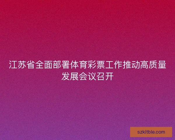 江苏省全面部署体育彩票工作推动高质量发展会议召开