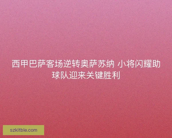 西甲巴萨客场逆转奥萨苏纳 小将闪耀助球队迎来关键胜利
