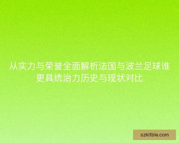 从实力与荣誉全面解析法国与波兰足球谁更具统治力历史与现状对比