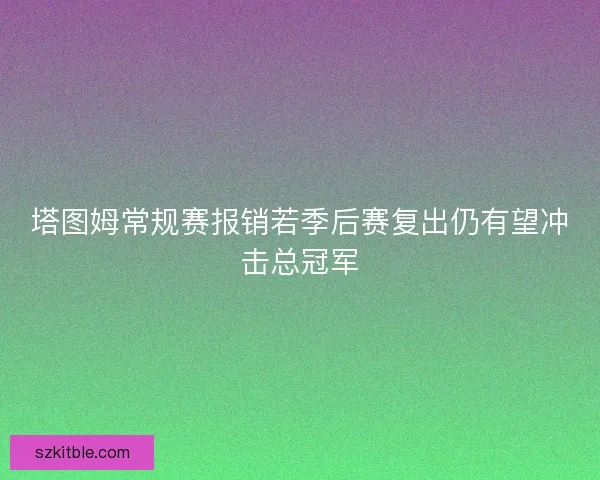 塔图姆常规赛报销若季后赛复出仍有望冲击总冠军