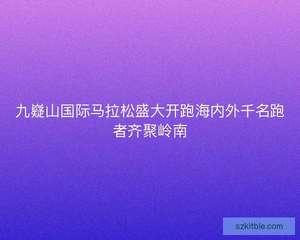 九嶷山国际马拉松盛大开跑海内外千名跑者齐聚岭南