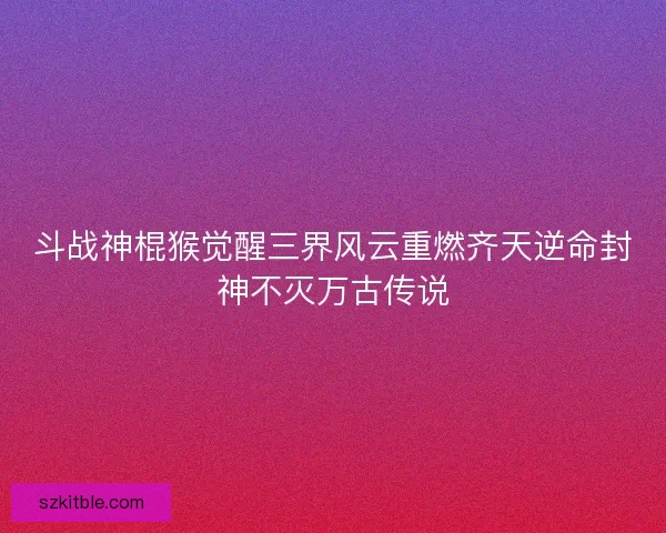 斗战神棍猴觉醒三界风云重燃齐天逆命封神不灭万古传说