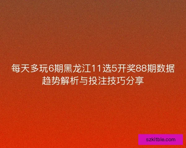 每天多玩6期黑龙江11选5开奖88期数据趋势解析与投注技巧分享