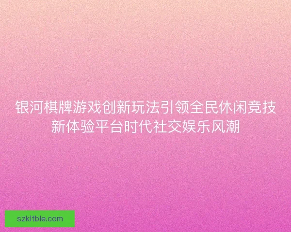 银河棋牌游戏创新玩法引领全民休闲竞技新体验平台时代社交娱乐风潮