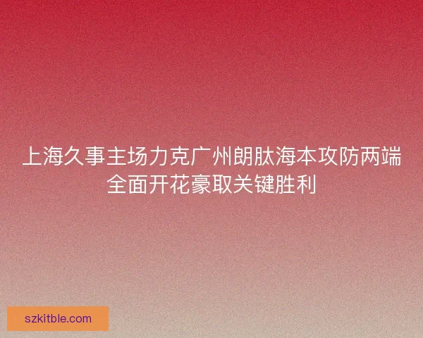 上海久事主场力克广州朗肽海本攻防两端全面开花豪取关键胜利