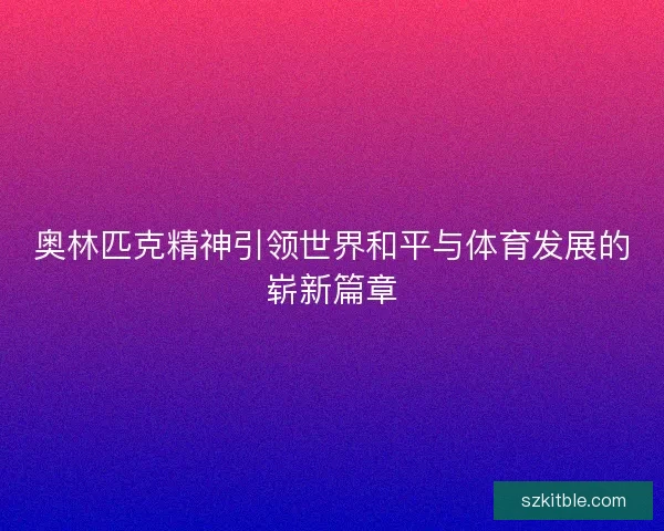 奥林匹克精神引领世界和平与体育发展的崭新篇章
