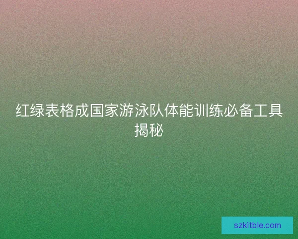红绿表格成国家游泳队体能训练必备工具揭秘
