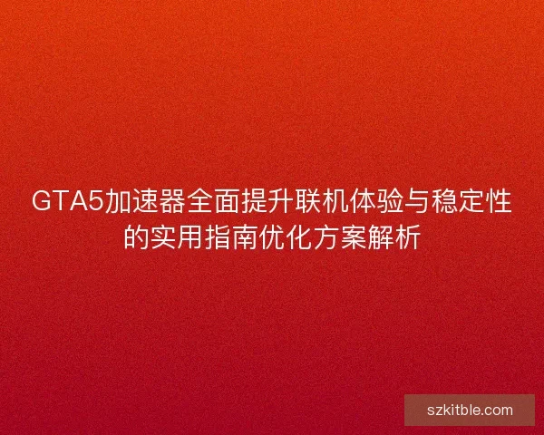 GTA5加速器全面提升联机体验与稳定性的实用指南优化方案解析