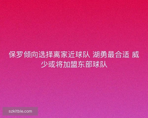保罗倾向选择离家近球队 湖勇最合适 威少或将加盟东部球队