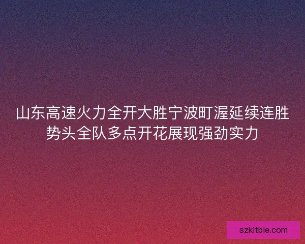 山东高速火力全开大胜宁波町渥延续连胜势头全队多点开花展现强劲实力