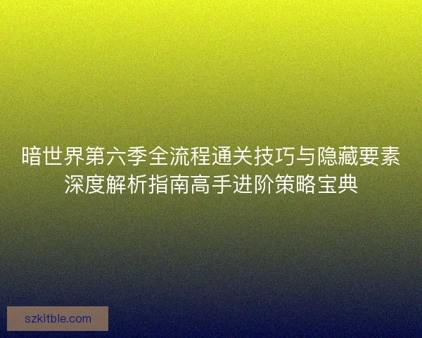 暗世界第六季全流程通关技巧与隐藏要素深度解析指南高手进阶策略宝典