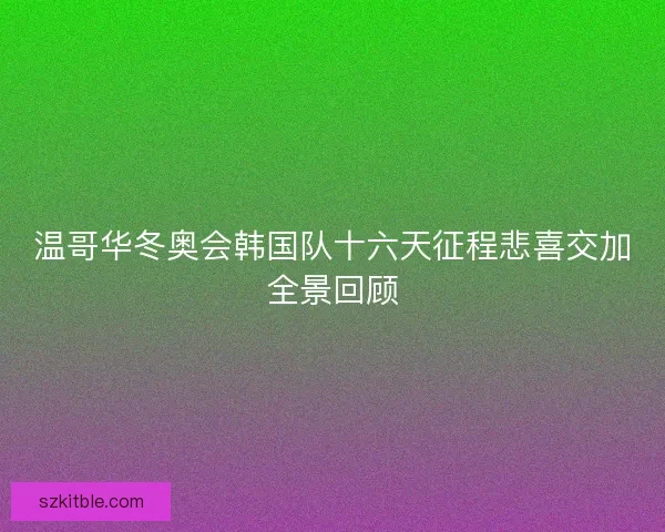 温哥华冬奥会韩国队十六天征程悲喜交加全景回顾