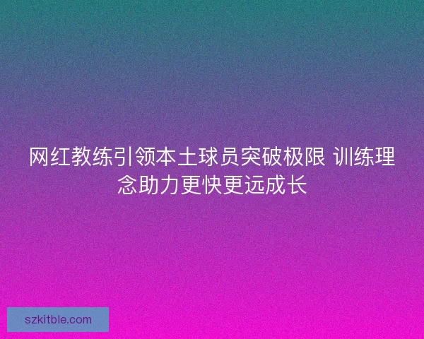 网红教练引领本土球员突破极限 训练理念助力更快更远成长