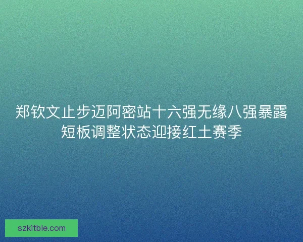 郑钦文止步迈阿密站十六强无缘八强暴露短板调整状态迎接红土赛季
