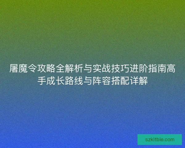 屠魔令攻略全解析与实战技巧进阶指南高手成长路线与阵容搭配详解