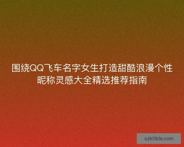 围绕QQ飞车名字女生打造甜酷浪漫个性昵称灵感大全精选推荐指南