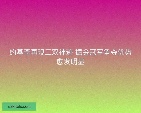 约基奇再现三双神迹 掘金冠军争夺优势愈发明显