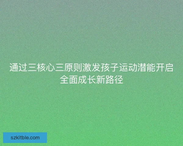通过三核心三原则激发孩子运动潜能开启全面成长新路径