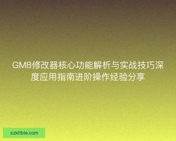 GM8修改器核心功能解析与实战技巧深度应用指南进阶操作经验分享